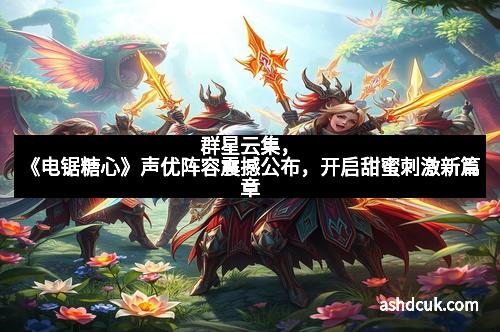 群星云集，《电锯糖心》声优阵容震撼公布，开启甜蜜刺激新篇章