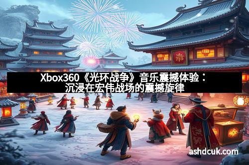 Xbox360《光环战争》音乐震撼体验：沉浸在宏伟战场的震撼旋律